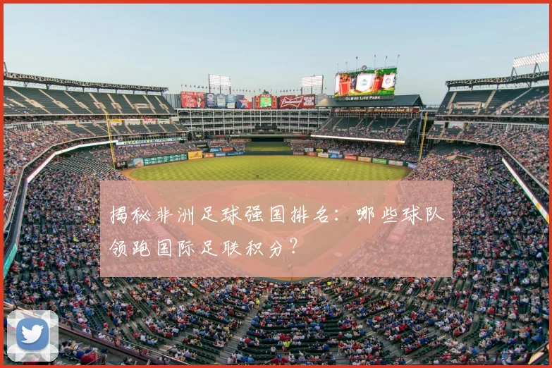 揭秘非洲足球强国排名：哪些球队领跑国际足联积分？