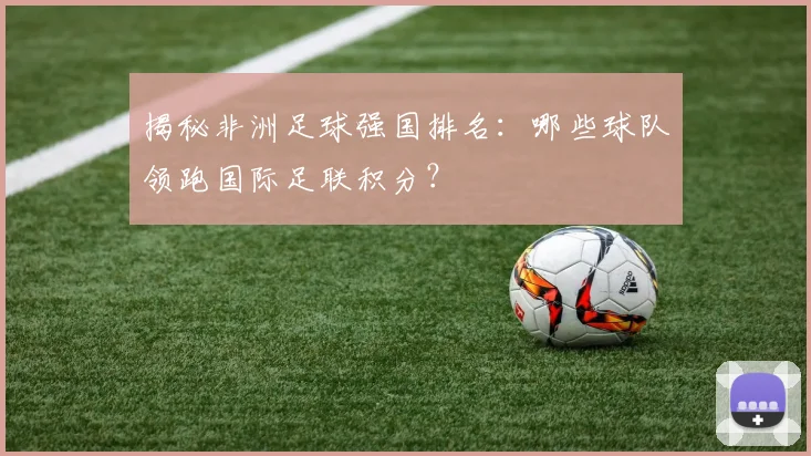 揭秘非洲足球强国排名：哪些球队领跑国际足联积分？