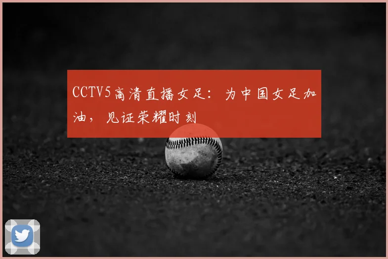 CCTV5高清直播女足：为中国女足加油，见证荣耀时刻